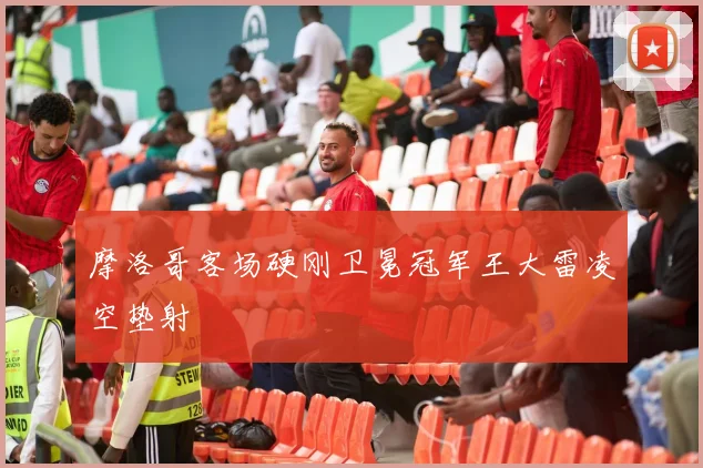 摩洛哥客场硬刚卫冕冠军王大雷凌空垫射