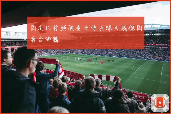 国足门将颜骏凌长传点球大战德国看台沸腾