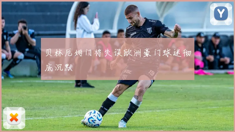 贝林厄姆门将失误欧洲豪门球迷彻底沉默