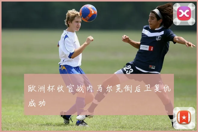欧洲杯收官战内马尔晃倒后卫复仇成功