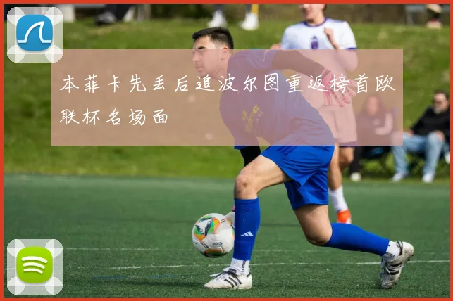 本菲卡先丢后追波尔图重返榜首欧联杯名场面
