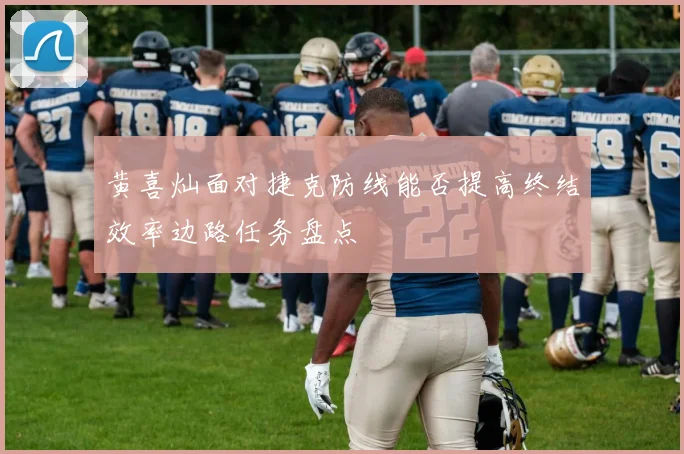 黄喜灿面对捷克防线能否提高终结效率边路任务盘点