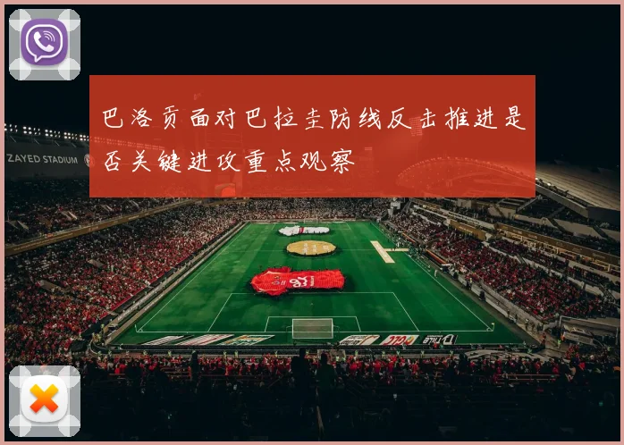巴洛贡面对巴拉圭防线反击推进是否关键进攻重点观察