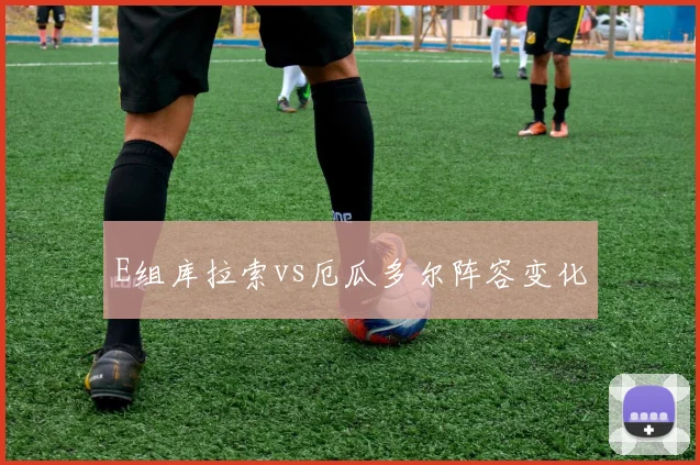 E组库拉索vs厄瓜多尔阵容变化