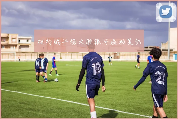 纽约城半场大胜银河成功复仇