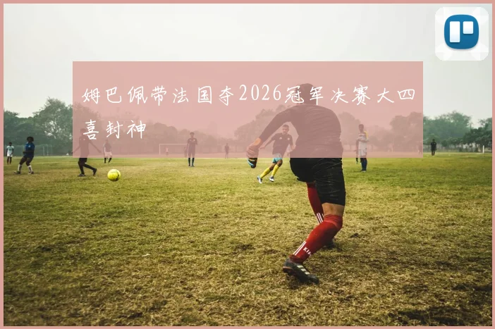 姆巴佩带法国夺2026冠军决赛大四喜封神