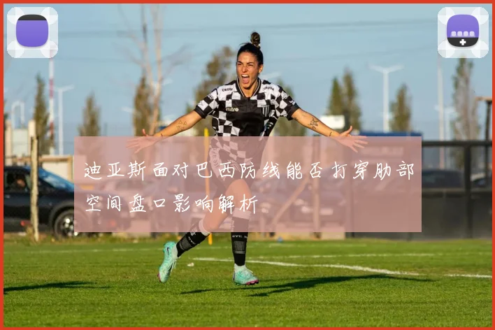 迪亚斯面对巴西防线能否打穿肋部空间盘口影响解析