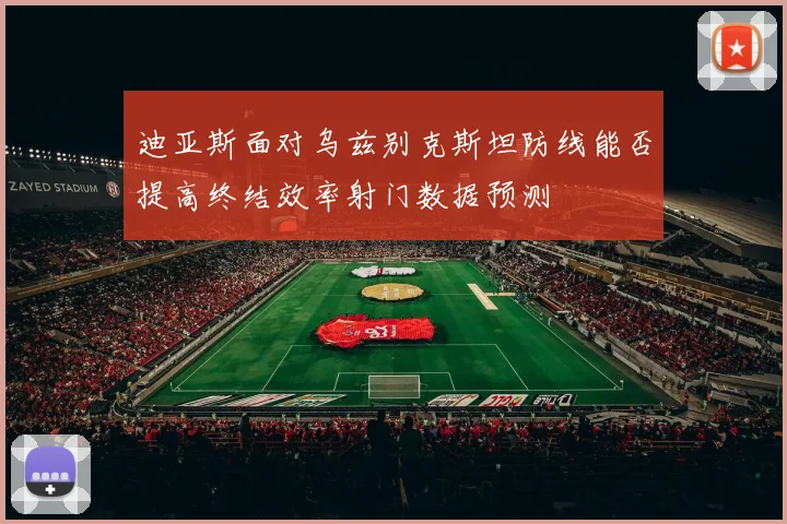 迪亚斯面对乌兹别克斯坦防线能否提高终结效率射门数据预测