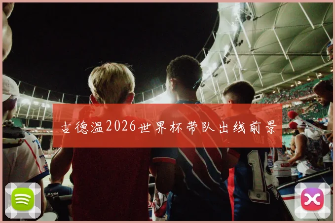 古德温2026世界杯带队出线前景
