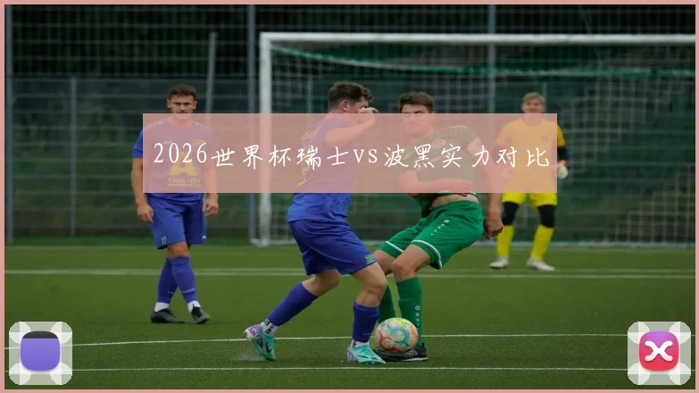 2026世界杯瑞士vs波黑实力对比