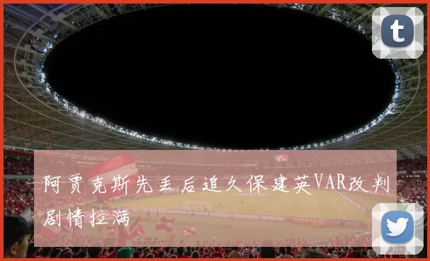 阿贾克斯先丢后追久保建英VAR改判剧情拉满