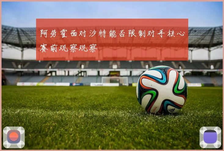 阿劳霍面对沙特能否限制对手核心赛前观察观察