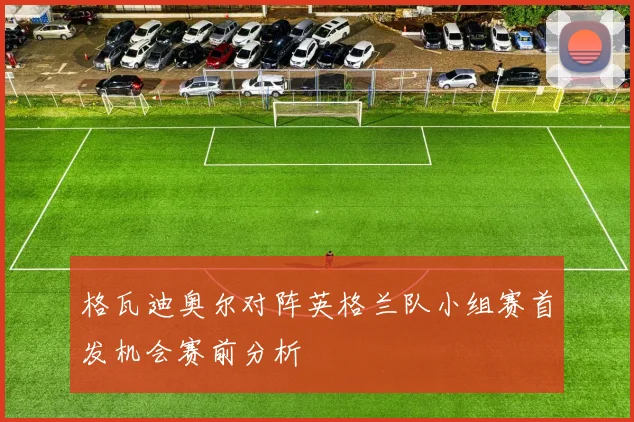 格瓦迪奥尔对阵英格兰队小组赛首发机会赛前分析