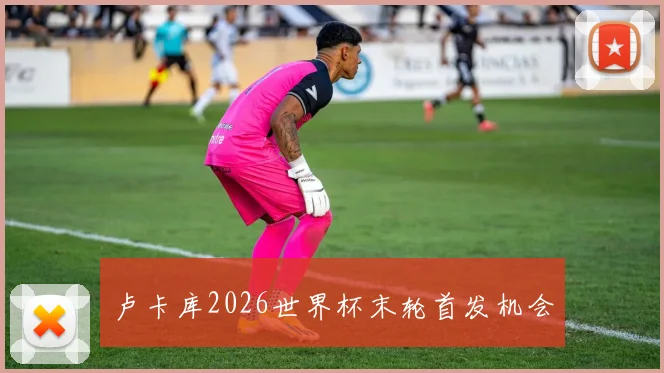 卢卡库2026世界杯末轮首发机会