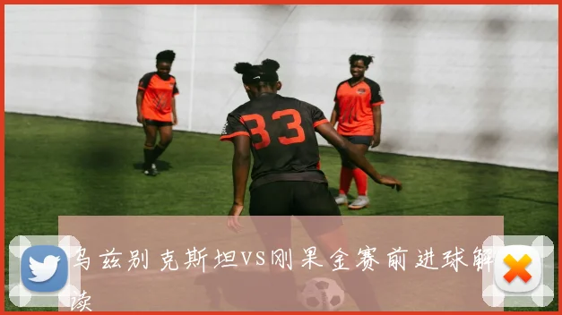 乌兹别克斯坦vs刚果金赛前进球解读