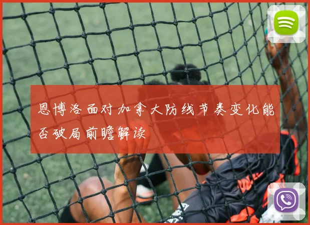 恩博洛面对加拿大防线节奏变化能否破局前瞻解读