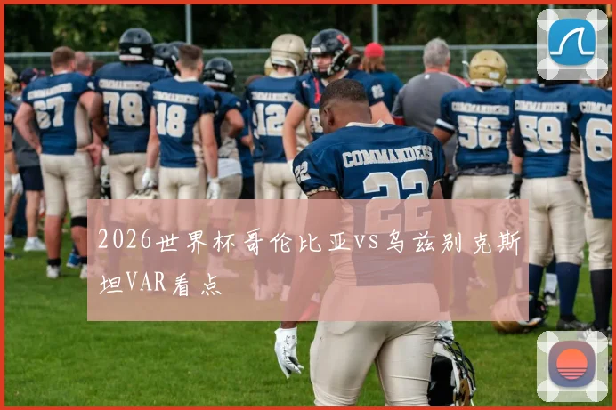 2026世界杯哥伦比亚vs乌兹别克斯坦VAR看点