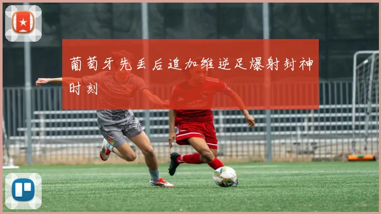 葡萄牙先丢后追加维逆足爆射封神时刻