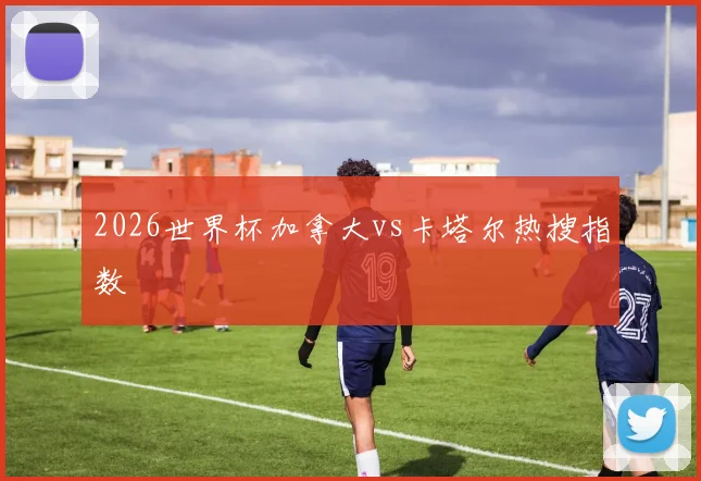 2026世界杯加拿大vs卡塔尔热搜指数