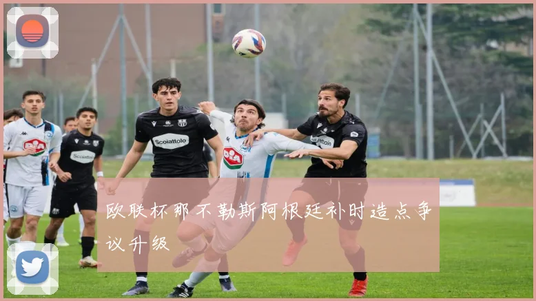 欧联杯那不勒斯阿根廷补时造点争议升级