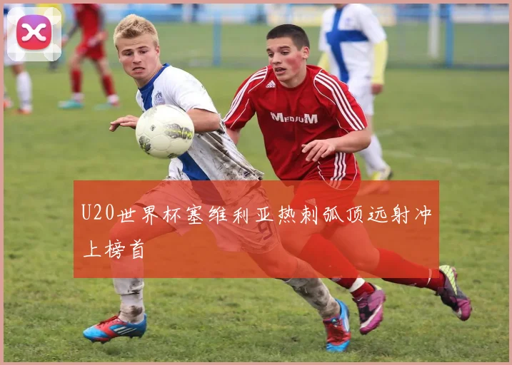 U20世界杯塞维利亚热刺弧顶远射冲上榜首