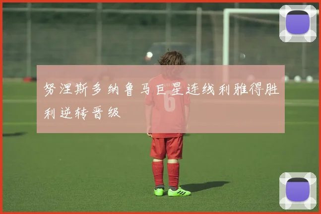 努涅斯多纳鲁马巨星连线利雅得胜利逆转晋级