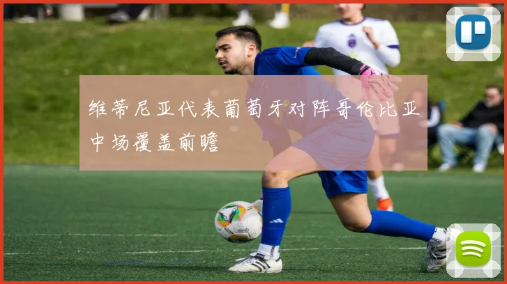 维蒂尼亚代表葡萄牙对阵哥伦比亚中场覆盖前瞻