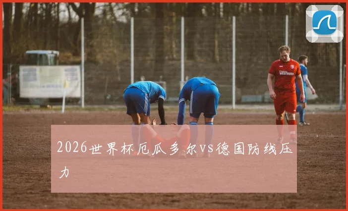2026世界杯厄瓜多尔vs德国防线压力