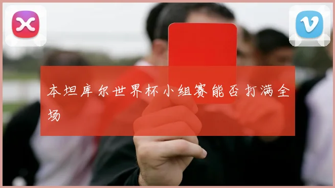 本坦库尔世界杯小组赛能否打满全场