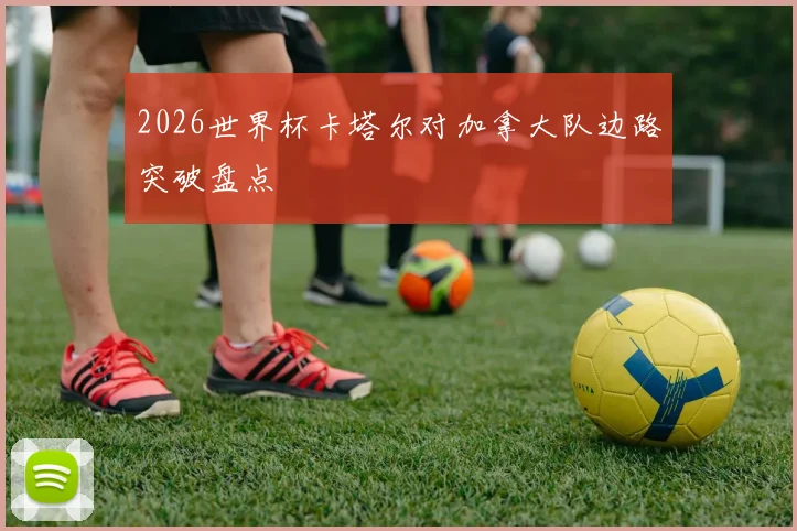 2026世界杯卡塔尔对加拿大队边路突破盘点