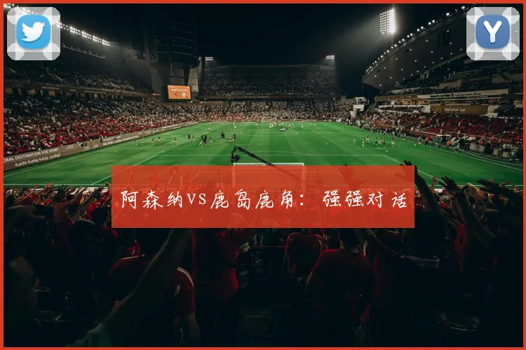 阿森纳vs鹿岛鹿角：强强对话
