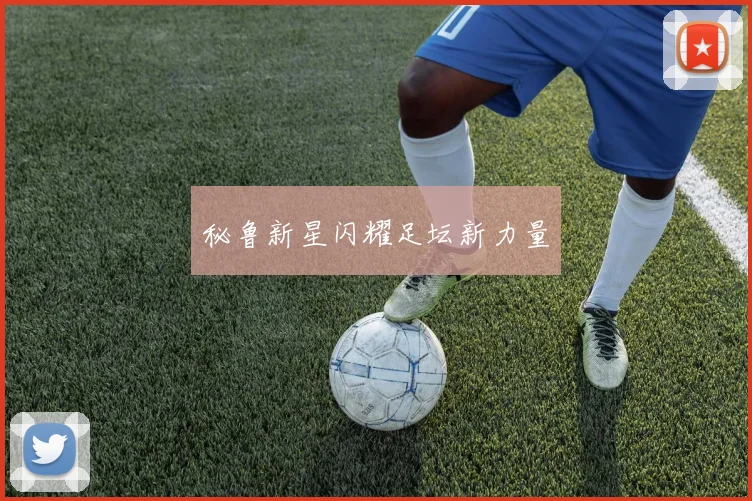 秘鲁新星闪耀足坛新力量