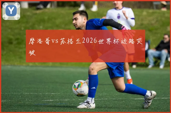 摩洛哥vs苏格兰2026世界杯边路突破