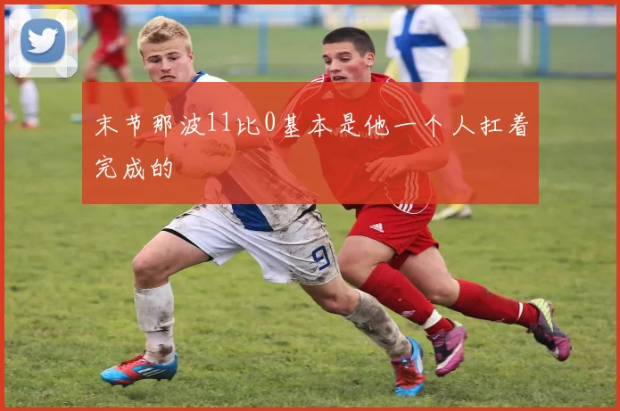 末节那波11比0基本是他一个人扛着完成的