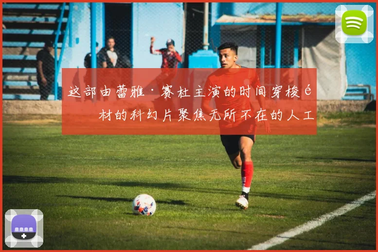 这部由蕾雅·赛杜主演的时间穿梭题材的科幻片聚焦无所不在的人工智能