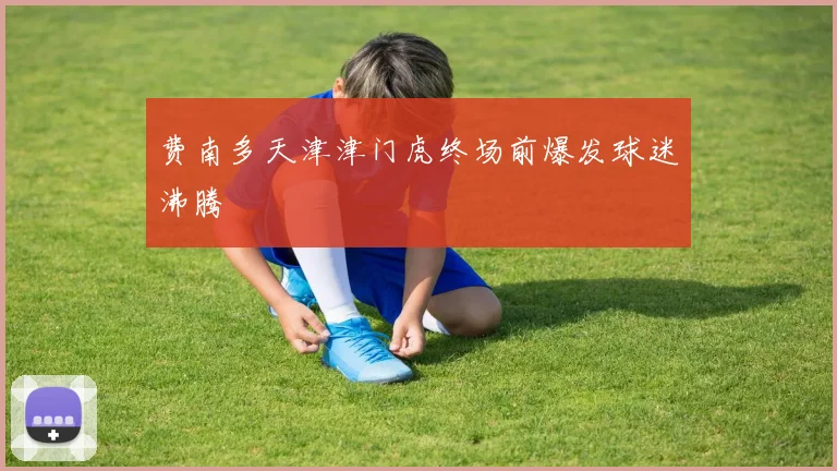 费南多天津津门虎终场前爆发球迷沸腾