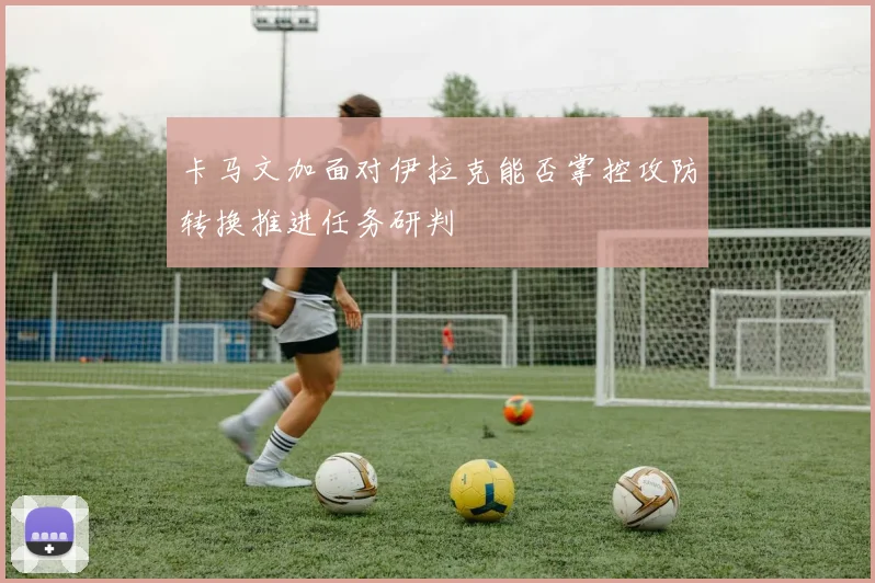 卡马文加面对伊拉克能否掌控攻防转换推进任务研判