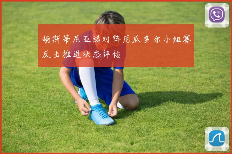 胡斯蒂尼亚诺对阵厄瓜多尔小组赛反击推进状态评估