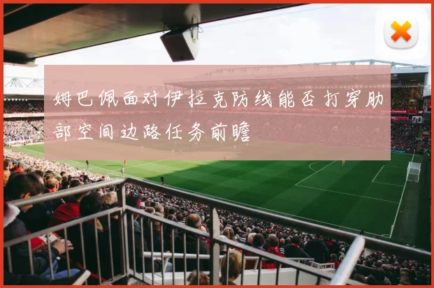 姆巴佩面对伊拉克防线能否打穿肋部空间边路任务前瞻