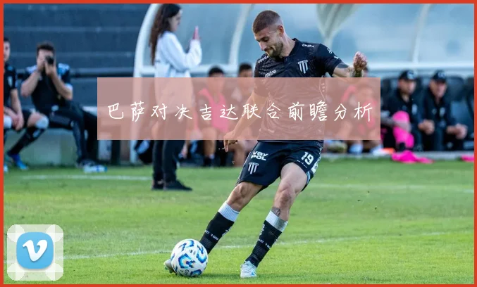 巴萨对决吉达联合前瞻分析