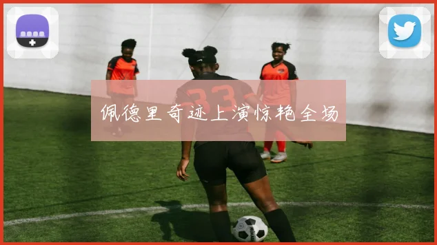 佩德里奇迹上演惊艳全场
