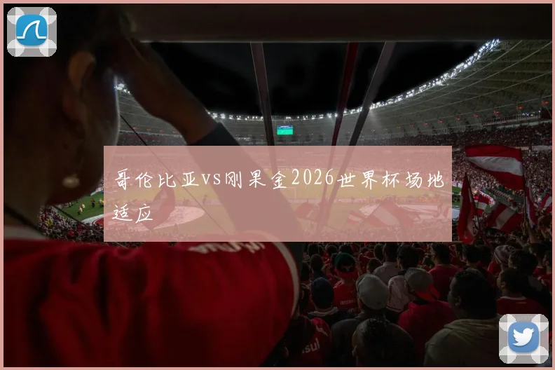哥伦比亚vs刚果金2026世界杯场地适应