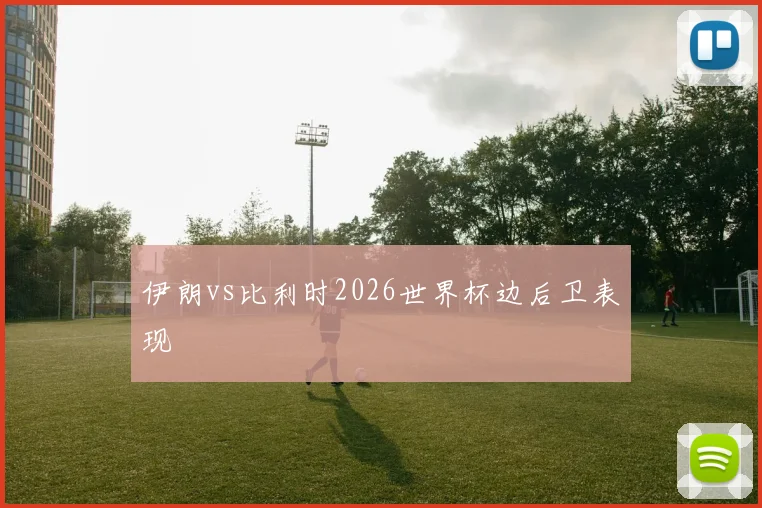 伊朗vs比利时2026世界杯边后卫表现