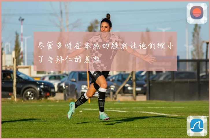 尽管多特在本轮的胜利让他们缩小了与拜仁的差距