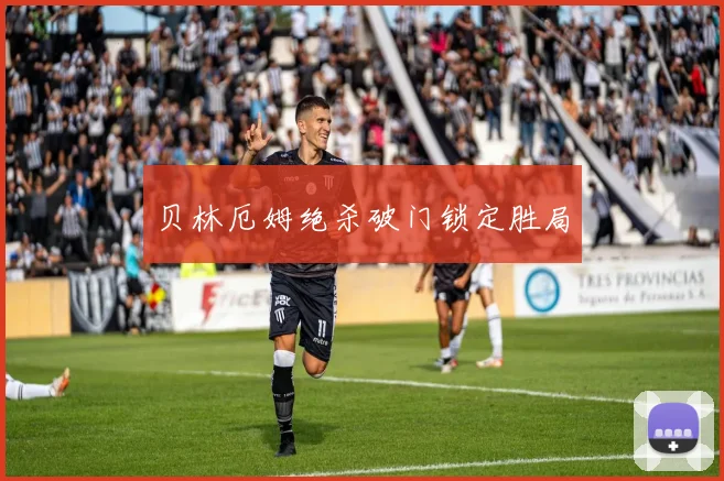 贝林厄姆绝杀破门锁定胜局