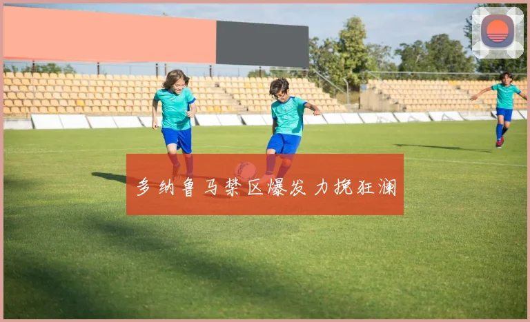 多纳鲁马禁区爆发力挽狂澜
