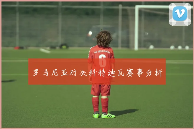 罗马尼亚对决科特迪瓦赛事分析
