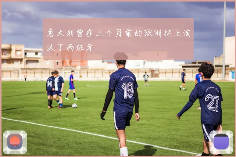 意大利曾在三个月前的欧洲杯上淘汰了西班牙