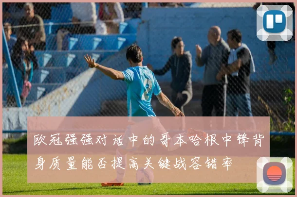 欧冠强强对话中的哥本哈根中锋背身质量能否提高关键战容错率