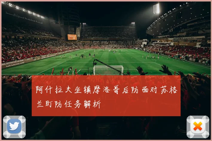阿什拉夫坐镇摩洛哥后防面对苏格兰盯防任务解析